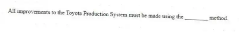 All improvements to the Toyota Production System must be made using the ________ method.