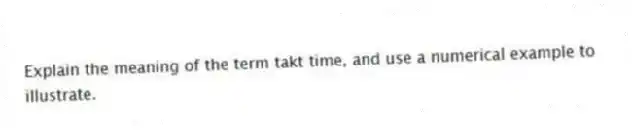 Explain the meaning of the term takt time, and use a numerical example to illustrate.