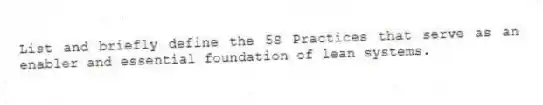 List and briefly define the 5S Practices that serve as an enabler and essential foundation of lean systems.