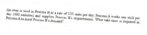 An item is used in Process B at a rate of 150 units per day. Process A works one shift per day (480 minutes) and supplies Process B's requirements. What takt time is required in Process A to meet Process B's demand?