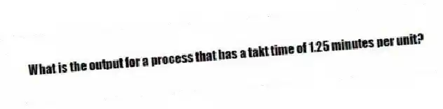 What is the output for a process that has a takt time of 1.25 minutes per unit?