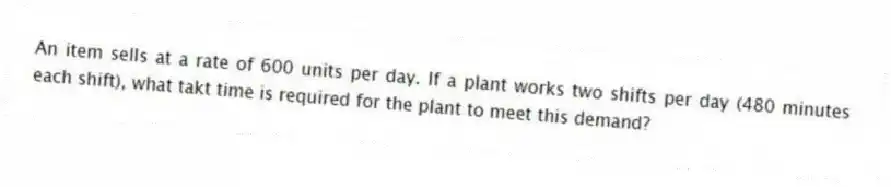 An item sells at a rate of 600 units per day. If a plant works two shifts per day (480 minutes each shift), what takt time is required for the plant to meet this demand?