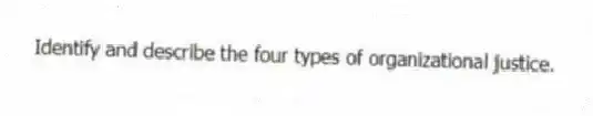 Identify and describe the four types of organizational justice.