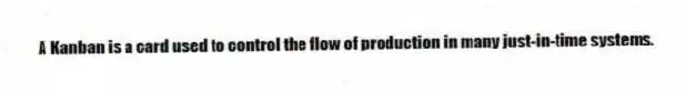 A Kanban is a card used to control the flow of production in many just-in-time systems.
