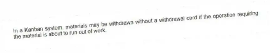 In a Kanban system, materials may be withdrawn without a withdrawal card if the operation requiring the material is about to run out of work.