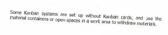 Some Kanban systems are set up without Kanban cards, and use the material containers or open spaces in a work area to withdraw materials.