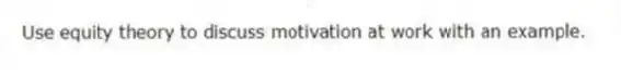 Use equity theory to discuss motivation at work with an example.