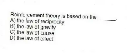Reinforcement theory is based on the ______.
A) the law of reciprocity
B) the law of gravity
C) the law of cause
D) the law of effect