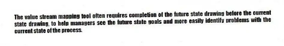 The value stream mapping tool often requires completion of the future state drawing before the current state drawing, to help managers see the future state goals and more easily identify problems with the current state of the process.