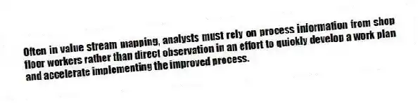 Often in value stream mapping, analysts must rely on process information from shop floor workers rather than direct observation in an effort to quickly develop a work plan and accelerate implementing the improved process.