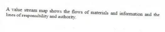 A value stream map shows the flows of materials and information and the lines of responsibility and authority.