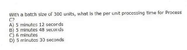 With a batch size of 300 units, what is the per unit processing time for Process C?
A) 5 minutes 12 seconds
B) 5 minutes 48 seconds
C) 6 minutes
D) 5 minutes 30 seconds