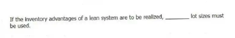If the inventory advantages of a lean system are to be realized, ________ lot sizes must be used.