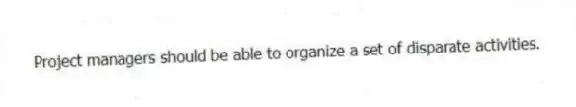 Project managers should be able to organize a set of disparate activities.