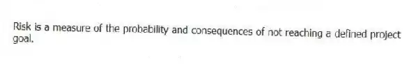 Risk is a measure of the probability and consequences of not reaching a defined project goal.
