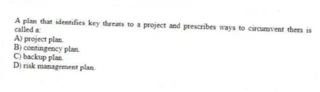 A plan that identifies key threats to a project and prescribes ways to circumvent them is called a:
A) project plan.
B) contingency plan.
C) backup plan.
D) risk management plan.