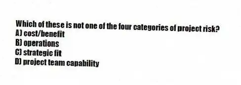 Which of these is not one of the four categories of project risk?
A) cost/benefit
B) operations
C) strategic fit
D) project team capability