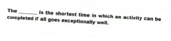 The ________ is the shortest time in which an activity can be completed if all goes exceptionally well.