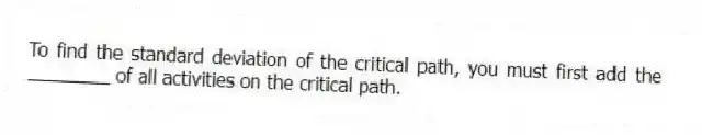 To find the standard deviation of the critical path, you must first add the ________ of all activities on the critical path.