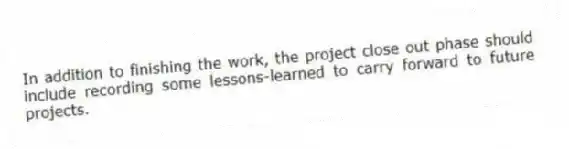 In addition to finishing the work, the project close out phase should include recording some lessons-learned to carry forward to future projects.