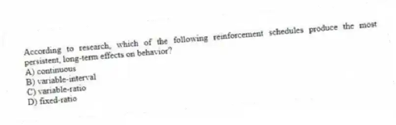 According to research, which of the following reinforcement schedules produce the most persistent, long-term effects on behavior?
A) continuous
B) variable-interval
C) variable-ratio
D) fixed-ratio