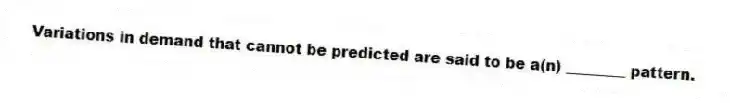 Variations in demand that cannot be predicted are said to be a(n) ________ pattern.