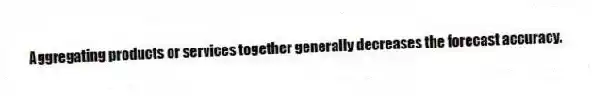 Aggregating products or services together generally decreases the forecast accuracy.