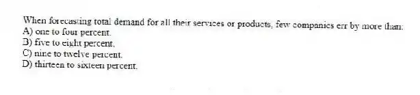 When forecasting total demand for all their services or products, few companies err by more than:
A) one to four percent.
B) five to eight percent.
C) nine to twelve percent.
D) thirteen to sixteen percent.