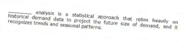 ________ analysis is a statistical approach that relies heavily on historical demand data to project the future size of demand, and it recognizes trends and seasonal patterns.