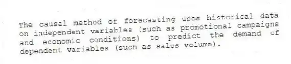 The causal method of forecasting uses historical data on independent variables (such as promotional campaigns and economic conditions) to predict the demand of dependent variables (such as sales volume).