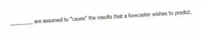 ________ are assumed to "cause" the results that a forecaster wishes to predict.