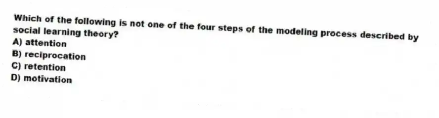 Which of the following is not one of the four steps of the modeling process described by social learning theory?
A) attention
B) reciprocation
C) retention
D) motivation