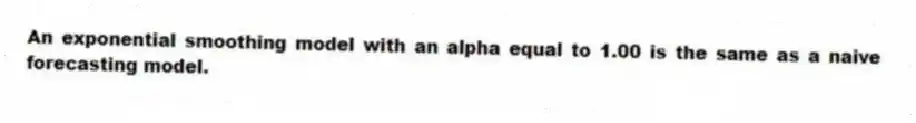An exponential smoothing model with an alpha equal to 1.00 is the same as a naive forecasting model.