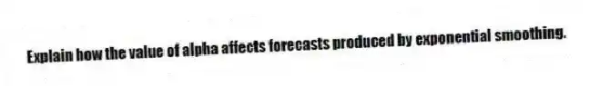 Explain how the value of alpha affects forecasts produced by exponential smoothing.