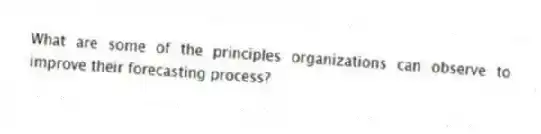 What are some of the principles organizations can observe to improve their forecasting process?