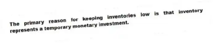 The primary reason for keeping inventories low is that inventory represents a temporary monetary investment.
