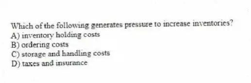 Which of the following generates pressure to increase inventories?
A) inventory holding costs
B) ordering costs
C) storage and handling costs
D) taxes and insurance