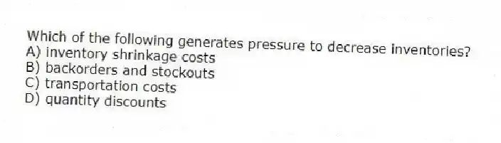 Which of the following generates pressure to decrease inventories?
A) inventory shrinkage costs
B) backorders and stockouts
C) transportation costs
D) quantity discounts