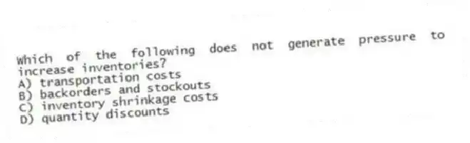 Which of the following does not generate pressure to increase inventories?
A) transportation costs
B) backorders and stockouts
C) inventory shrinkage costs
D) quantity discounts