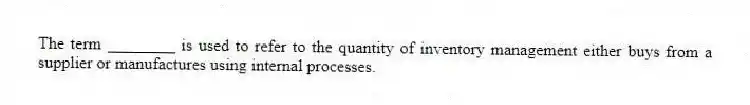 The term ________ is used to refer to the quantity of inventory management either buys from a supplier or manufactures using internal processes.