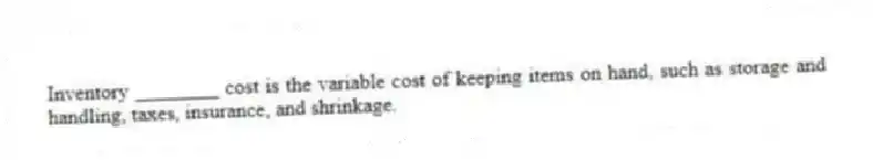 Inventory ________ cost is the variable cost of keeping items on hand, such as storage and handling, taxes, insurance, and shrinkage.