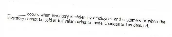 ________ occurs when inventory is stolen by employees and customers or when the inventory cannot be sold at full value owing to model changes or low demand.