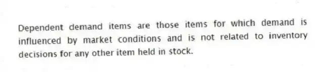 Dependent demand items are those items for which demand is influenced by market conditions and is not related to inventory decisions for any other item held in stock.
