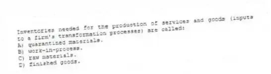 Inventories needed for the production of services and goods (inputs to a firm's transformation processes) are called:
A) quarantined materials.
B) work-in-process.
C) raw materials.
D) finished goods.