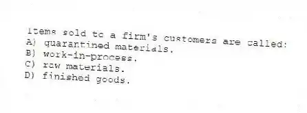 Items sold to a firm's customers are called:
A) quarantined materials.
B) work-in-process.
C) raw materials.
D) finished goods.