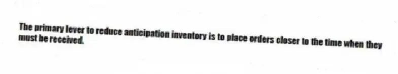 The primary lever to reduce anticipation inventory is to place orders closer to the time when they must be received.