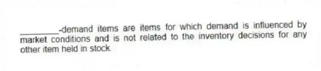 ________-demand items are items for which demand is influenced by market conditions and is not related to the inventory decisions for any other item held in stock.