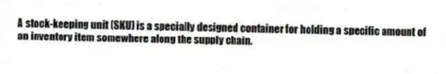 A stock-keeping unit (SKU) is a specially designed container for holding a specific amount of an inventory item somewhere along the supply chain.