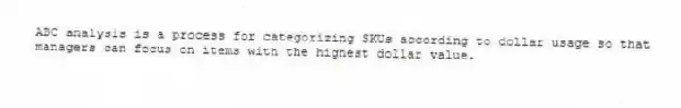 ABC analysis is a process for categorizing SKUs according to dollar usage so that managers can focus on items with the highest dollar value.