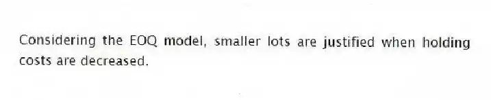 Considering the EOQ model, smaller lots are justified when holding costs are decreased.